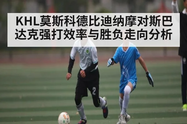 KHL莫斯科德比迪纳摩对斯巴达克强打效率与胜负走向分析