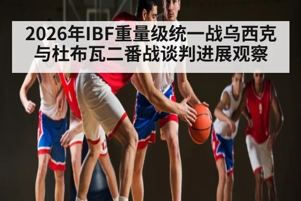 2026年IBF重量级统一战乌西克与杜布瓦二番战谈判进展观察 - Kaiyun